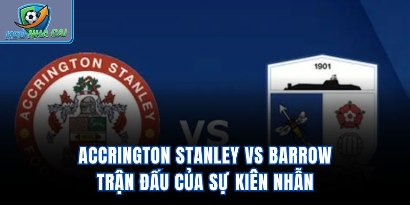 Accrington Stanley Vs Barrow – Trận Đấu Của Sự Kiên Nhẫn