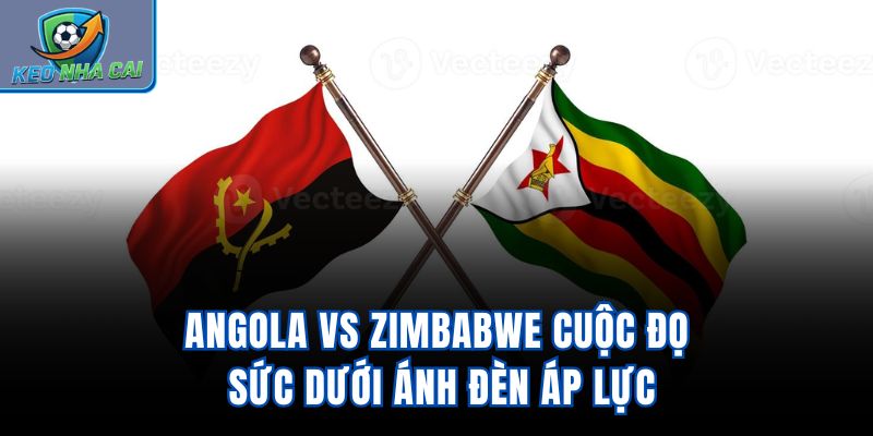 Angola Vs Zimbabwe – Cuộc Đọ Sức Dưới Ánh Đèn Áp Lực
