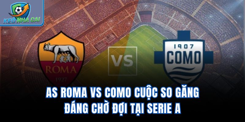 AS Roma vs Como - Cuộc So Găng Đáng Chờ Đợi Tại Serie A