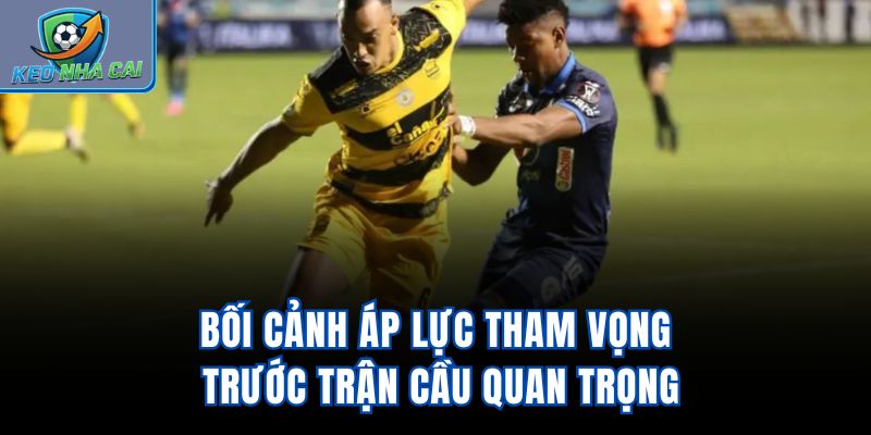 Bối cảnh áp lực tham vọng trước trận cầu quan trọng