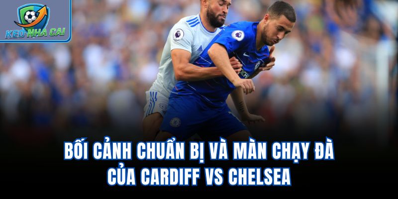Bối cảnh chuẩn bị và màn chạy đà của Cardiff vs Chelsea