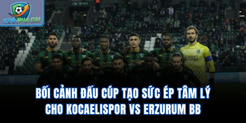 Bối cảnh đấu cúp tạo sức ép tâm lý cho Kocaelispor Vs Erzurum BB