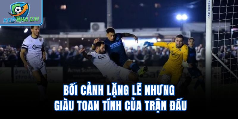 Bối cảnh lặng lẽ nhưng giàu toan tính của trận đấu