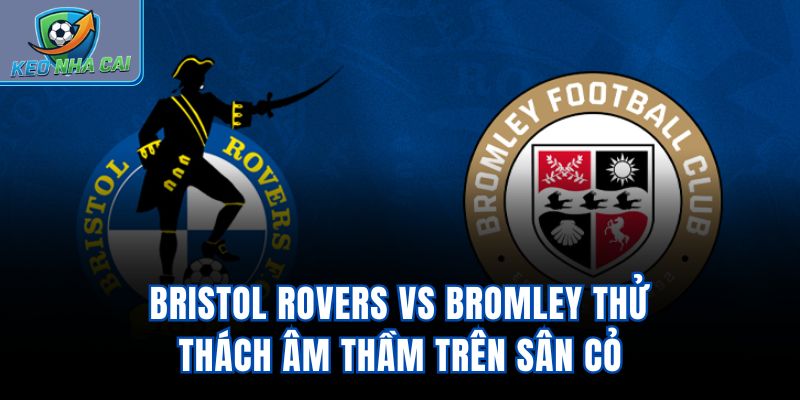 Bristol Rovers Vs Bromley – Thử Thách Âm Thầm Trên Sân Cỏ