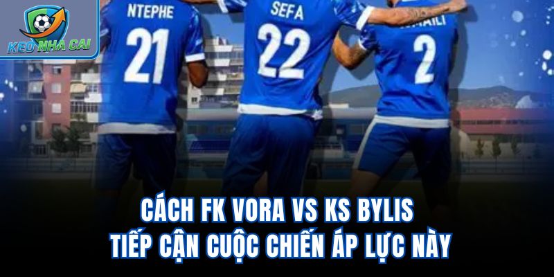 Cách FK Vora Vs KS Bylis tiếp cận cuộc chiến áp lực này