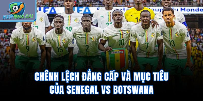 Chênh lệch đẳng cấp và mục tiêu của Senegal Vs Botswana