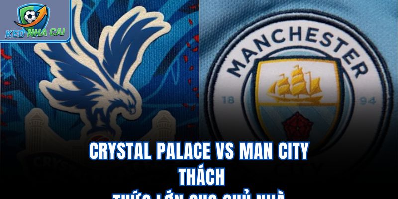 Crystal Palace vs Man City - Thách Thức Lớn Cho Chủ Nhà