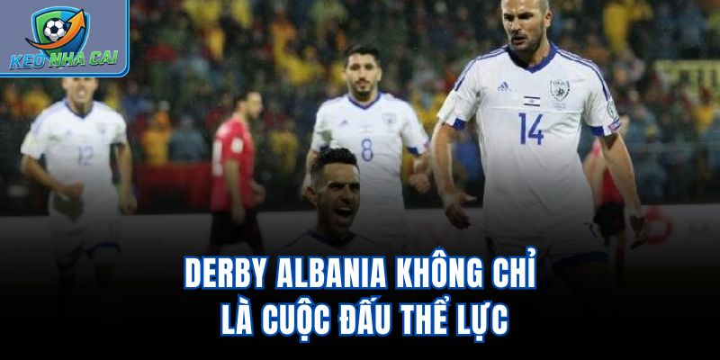 Derby Albania không chỉ là cuộc đấu thể lực