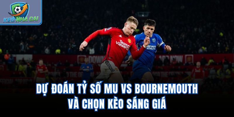 Dự đoán tỷ số MU vs Bournemouth và chọn kèo sáng giá
