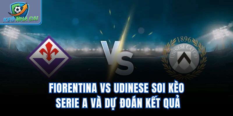 Fiorentina vs Udinese - Soi Kèo Serie A Và Dự Đoán Kết Quả