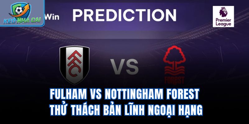 Fulham Vs Nottingham Forest - Thử Thách Bản Lĩnh Ngoại Hạng