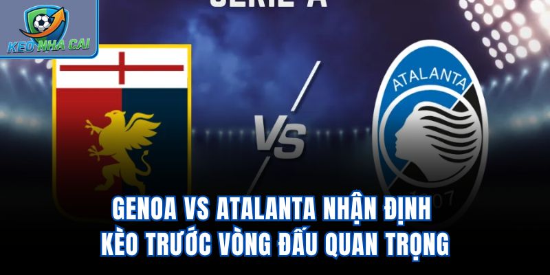 Genoa vs Atalanta - Nhận Định Kèo Trước Vòng Đấu Quan Trọng
