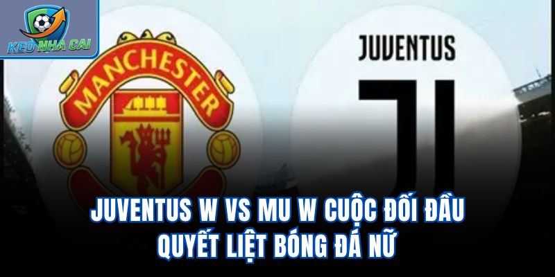 Juventus W vs MU W - Cuộc Đối Đầu Quyết Liệt Bóng Đá Nữ