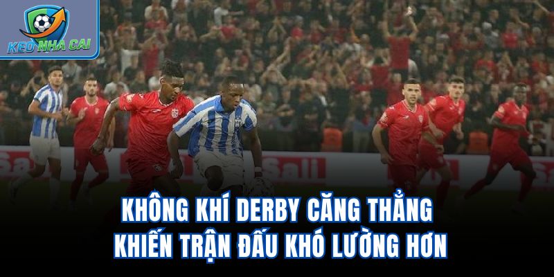 Không khí derby căng thẳng khiến trận đấu khó lường hơn