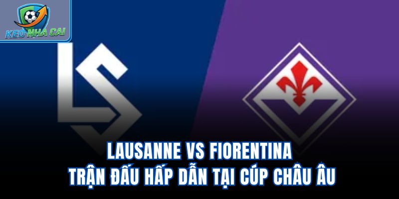 Lausanne vs Fiorentina - Trận Đấu Hấp Dẫn Tại Cúp Châu Âu