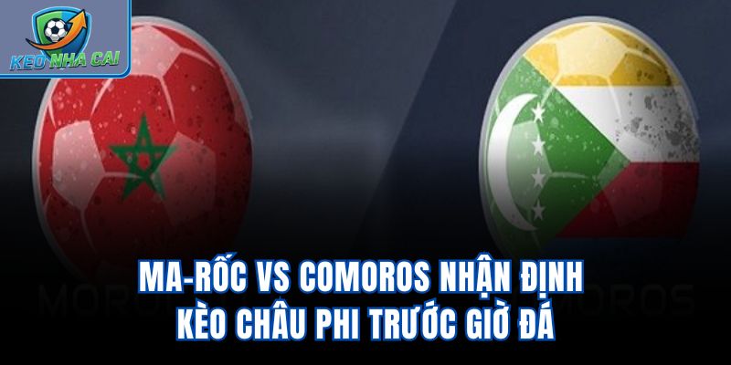 Ma-rốc vs Comoros - Nhận Định Kèo Châu Phi Trước Giờ Đá