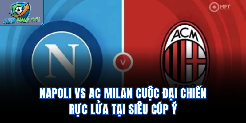 Napoli vs AC Milan - Cuộc Đại Chiến Rực Lửa Tại Siêu Cúp Ý