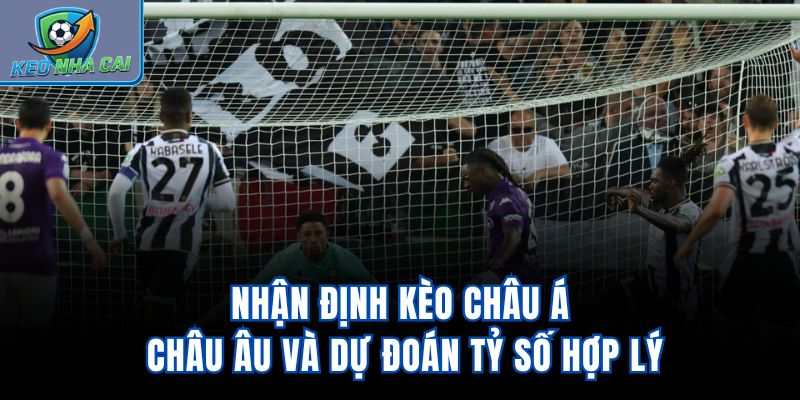 Nhận định kèo châu Á, châu Âu và dự đoán tỷ số hợp lý