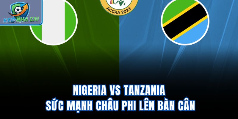 Nigeria Vs Tanzania - Sức Mạnh Châu Phi Lên Bàn Cân