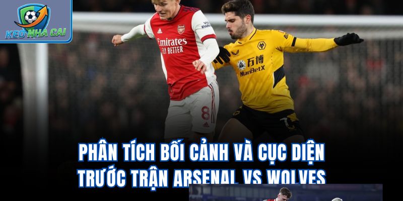 Phân tích bối cảnh và cục diện trước trận Arsenal vs Wolves