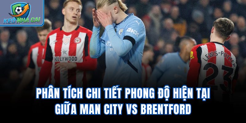 Phân tích chi tiết phong độ hiện tại giữa Man City vs Brentford