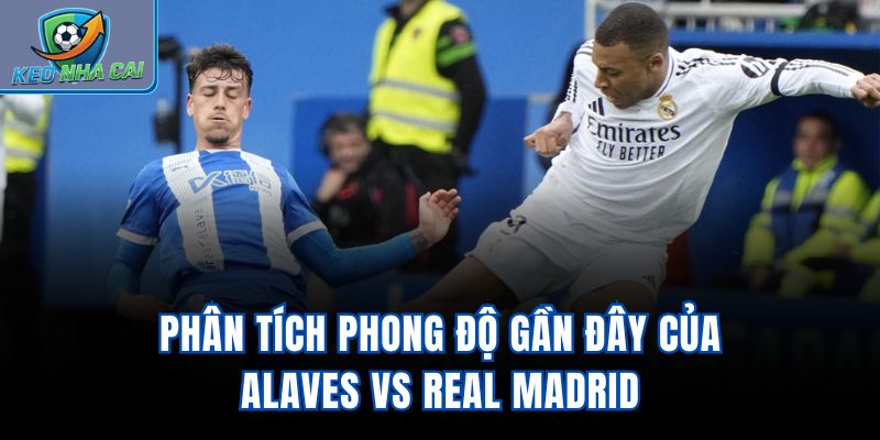 Phân tích phong độ gần đây của Alaves vs Real Madrid