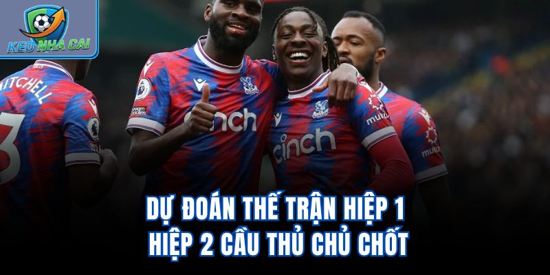 Dự đoán thế trận hiệp 1, hiệp 2, cầu thủ chủ chốt