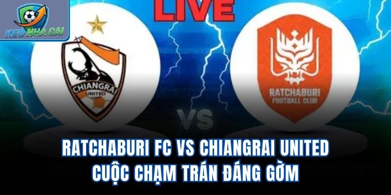 Ratchaburi FC Vs Chiangrai United - Cuộc Chạm Trán Đáng Gờm
