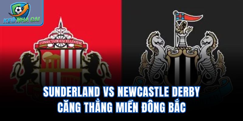 Sunderland vs Newcastle - Derby Căng Thẳng Miền Đông Bắc