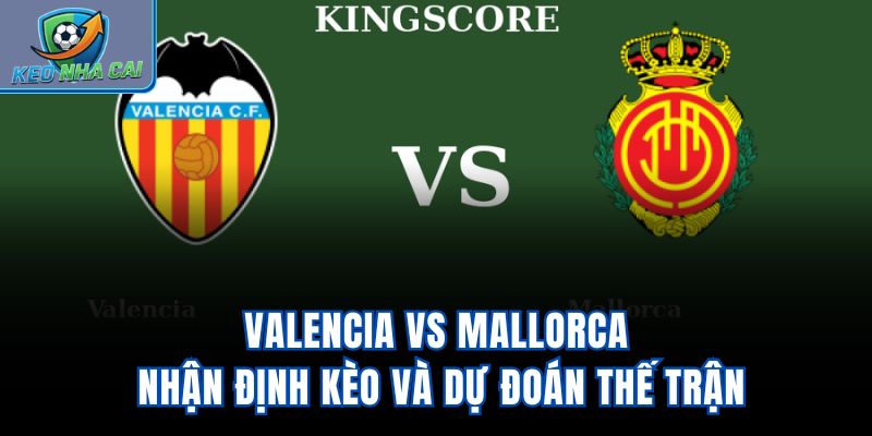 Valencia vs Mallorca - Nhận Định Kèo Và Dự Đoán Thế Trận